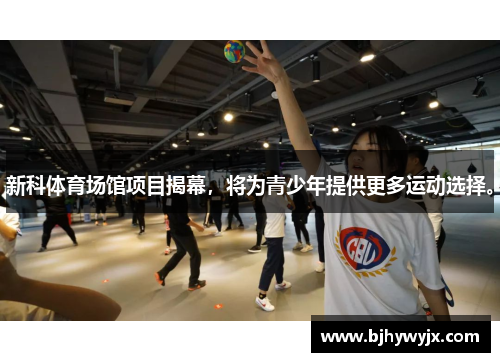 新科体育场馆项目揭幕，将为青少年提供更多运动选择。